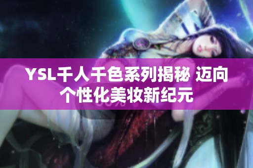 YSL千人千色系列揭秘 迈向个性化美妆新纪元