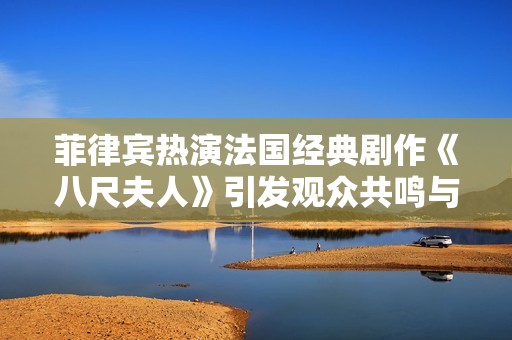 菲律宾热演法国经典剧作《八尺夫人》引发观众共鸣与讨论