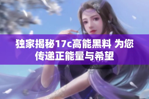 独家揭秘17c高能黑料 为您传递正能量与希望