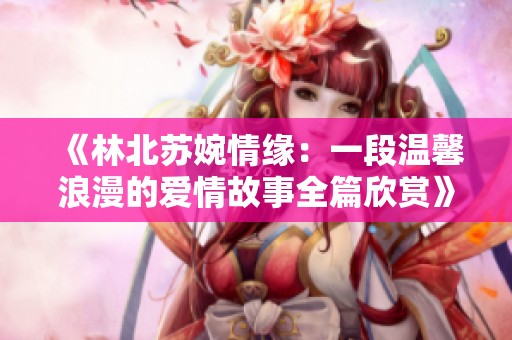 《林北苏婉情缘：一段温馨浪漫的爱情故事全篇欣赏》