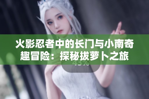 火影忍者中的长门与小南奇趣冒险：探秘拔萝卜之旅