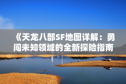 《天龙八部SF地图详解：勇闯未知领域的全新探险指南》