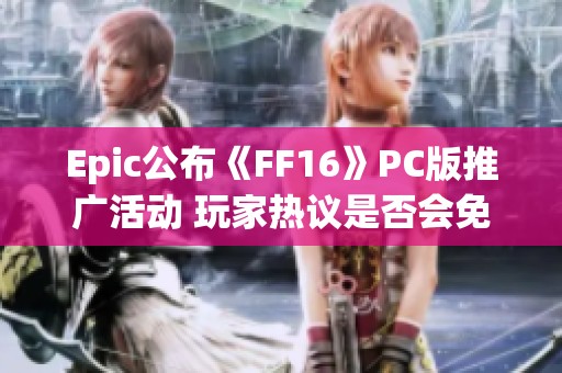 Epic公布《FF16》PC版推广活动 玩家热议是否会免费发放