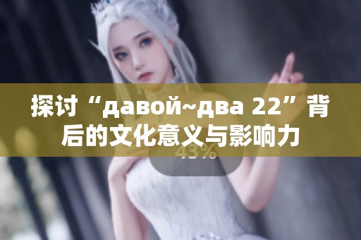 探讨“давой~два 22”背后的文化意义与影响力