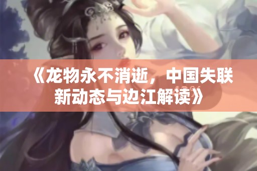 《龙物永不消逝，中国失联新动态与边江解读》