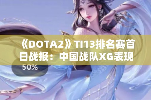 《DOTA2》TI13排名赛首日战报：中国战队XG表现亮眼
