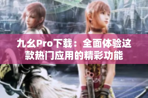 九幺Pro下载：全面体验这款热门应用的精彩功能