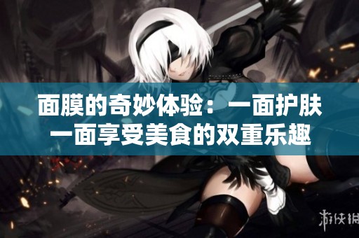 面膜的奇妙体验：一面护肤一面享受美食的双重乐趣