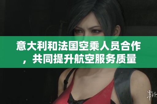 意大利和法国空乘人员合作，共同提升航空服务质量