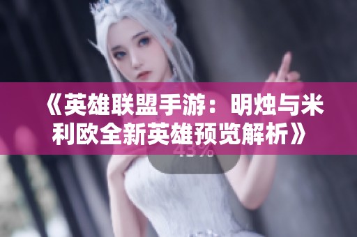 《英雄联盟手游：明烛与米利欧全新英雄预览解析》