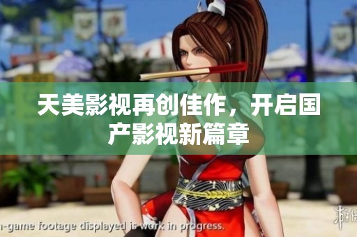 天美影视再创佳作，开启国产影视新篇章