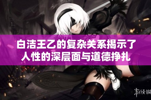 白洁王乙的复杂关系揭示了人性的深层面与道德挣扎
