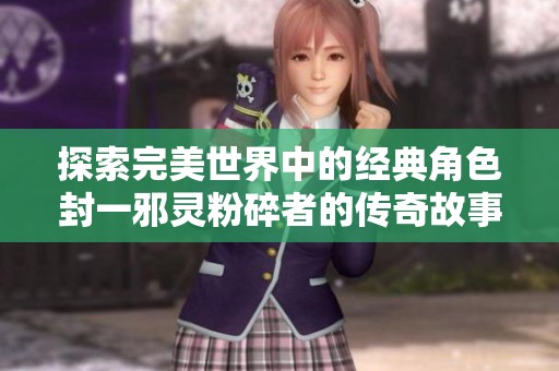 探索完美世界中的经典角色封一邪灵粉碎者的传奇故事