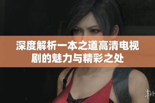 深度解析一本之道高清电视剧的魅力与精彩之处