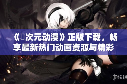 《囧次元动漫》正版下载，畅享最新热门动画资源与精彩内容