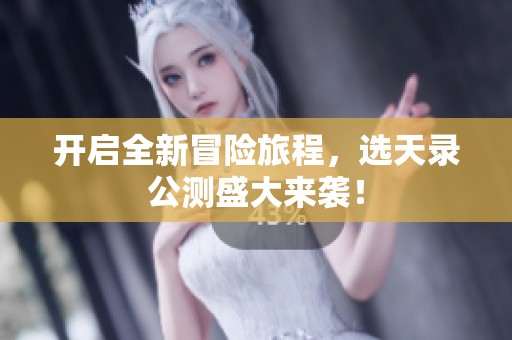 开启全新冒险旅程，选天录公测盛大来袭！