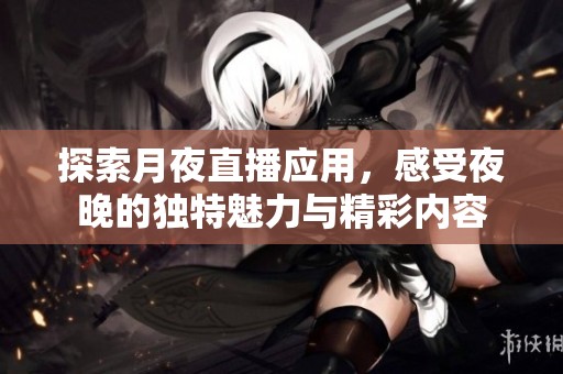 探索月夜直播应用，感受夜晚的独特魅力与精彩内容