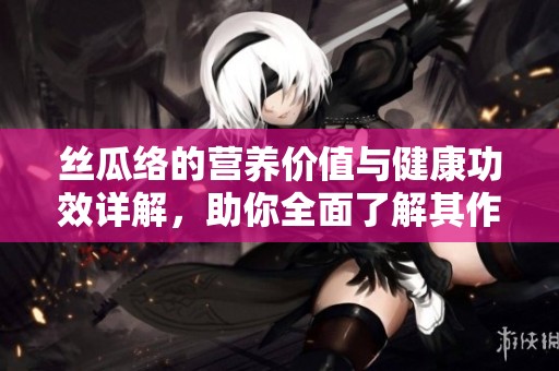 丝瓜络的营养价值与健康功效详解，助你全面了解其作用