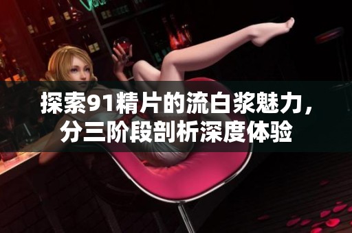 探索91精片的流白浆魅力，分三阶段剖析深度体验