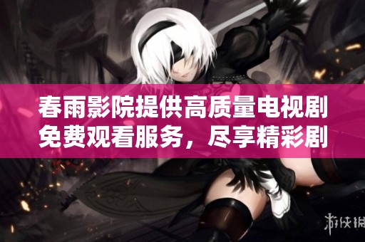 春雨影院提供高质量电视剧免费观看服务，尽享精彩剧集