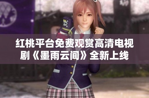 红桃平台免费观赏高清电视剧《墨雨云间》全新上线