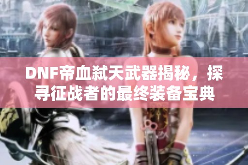 DNF帝血弑天武器揭秘，探寻征战者的最终装备宝典