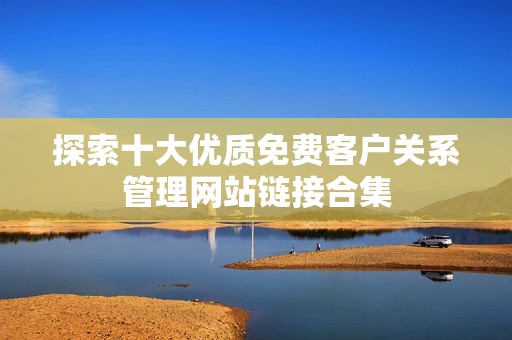 探索十大优质免费客户关系管理网站链接合集
