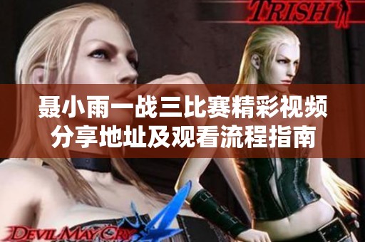 聂小雨一战三比赛精彩视频分享地址及观看流程指南