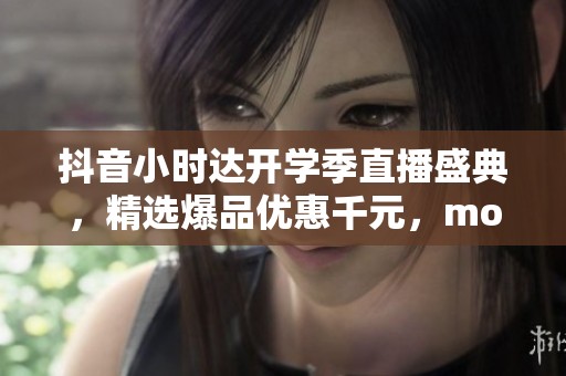 抖音小时达开学季直播盛典，精选爆品优惠千元，moto畅享六重磅来袭