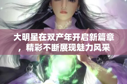 大明星在双产年开启新篇章，精彩不断展现魅力风采
