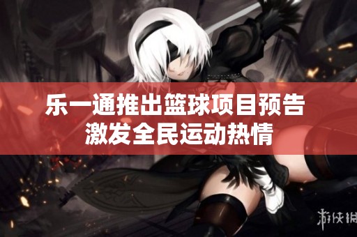 乐一通推出篮球项目预告 激发全民运动热情