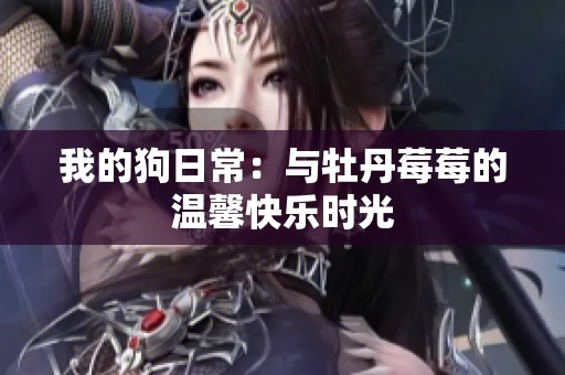 我的狗日常：与牡丹莓莓的温馨快乐时光