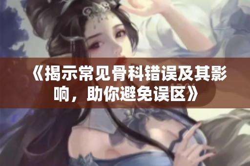 《揭示常见骨科错误及其影响，助你避免误区》