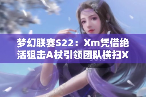 梦幻联赛S22：Xm凭借绝活狙击A杖引领团队横扫XG与OG对决