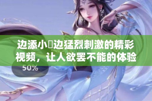 边添小泬边猛烈刺激的精彩视频，让人欲罢不能的体验