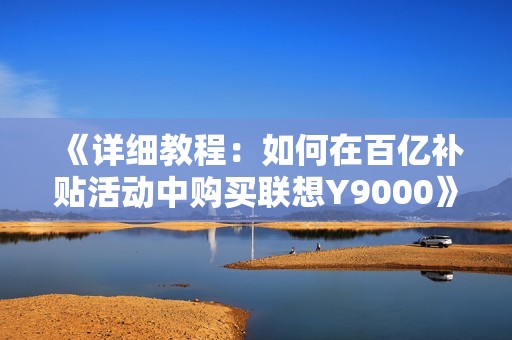 《详细教程：如何在百亿补贴活动中购买联想Y9000》