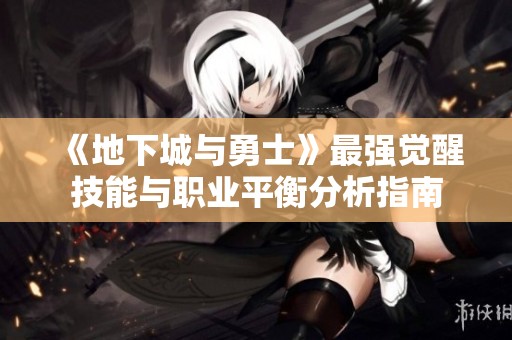 《地下城与勇士》最强觉醒技能与职业平衡分析指南