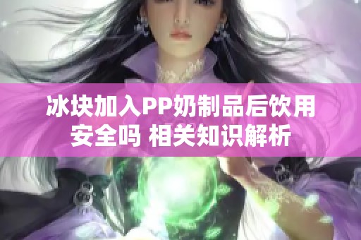 冰块加入PP奶制品后饮用安全吗 相关知识解析