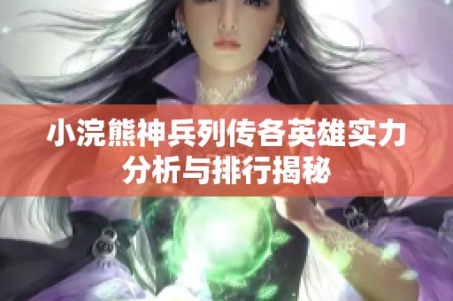 小浣熊神兵列传各英雄实力分析与排行揭秘