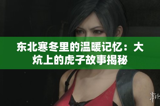 东北寒冬里的温暖记忆：大炕上的虎子故事揭秘