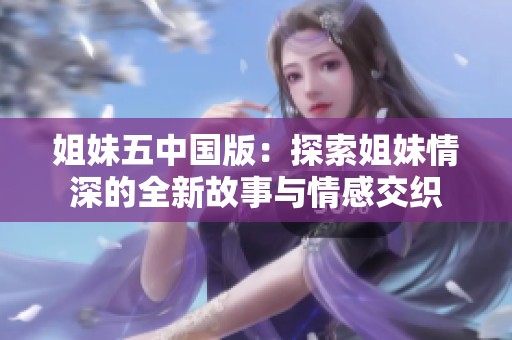 姐妹五中国版：探索姐妹情深的全新故事与情感交织