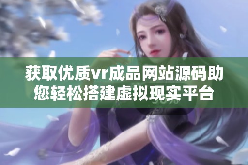 获取优质vr成品网站源码助您轻松搭建虚拟现实平台