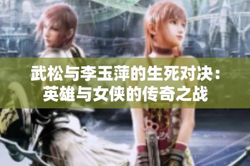 武松与李玉萍的生死对决：英雄与女侠的传奇之战