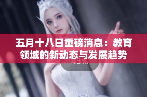 五月十八日重磅消息：教育领域的新动态与发展趋势