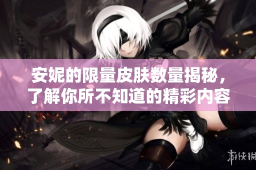 安妮的限量皮肤数量揭秘，了解你所不知道的精彩内容