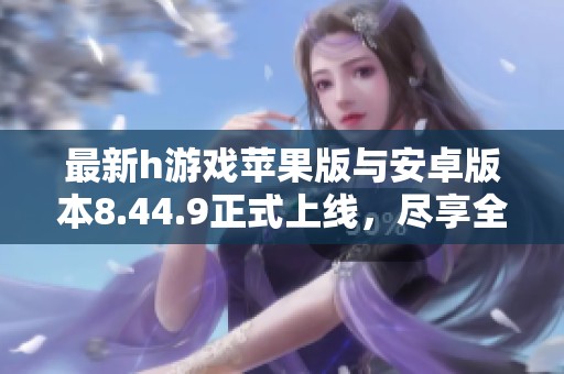 最新h游戏苹果版与安卓版本8.44.9正式上线，尽享全新体验