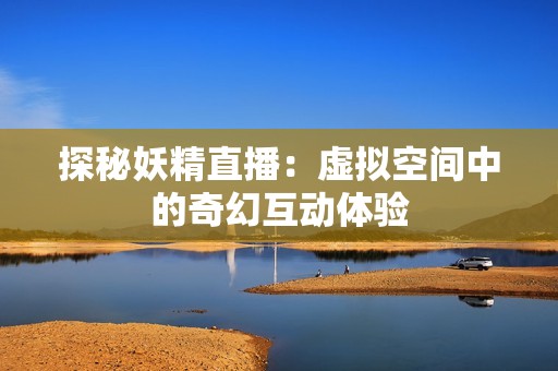 探秘妖精直播：虚拟空间中的奇幻互动体验