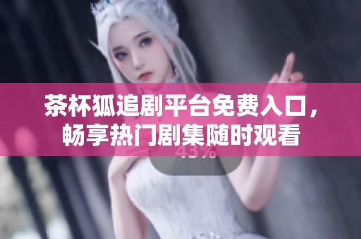 茶杯狐追剧平台免费入口，畅享热门剧集随时观看