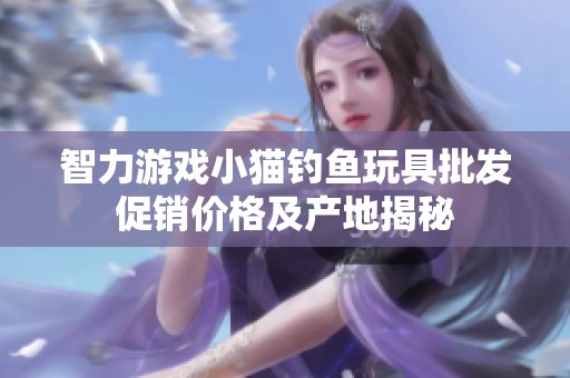 智力游戏小猫钓鱼玩具批发促销价格及产地揭秘