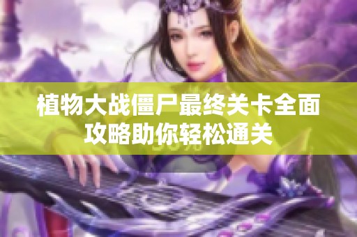植物大战僵尸最终关卡全面攻略助你轻松通关